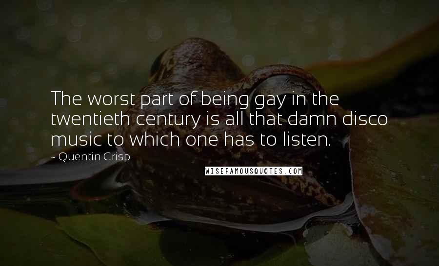 Quentin Crisp Quotes: The worst part of being gay in the twentieth century is all that damn disco music to which one has to listen.