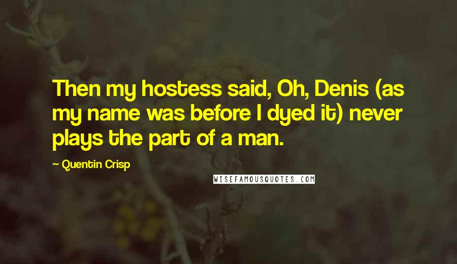 Quentin Crisp Quotes: Then my hostess said, Oh, Denis (as my name was before I dyed it) never plays the part of a man.