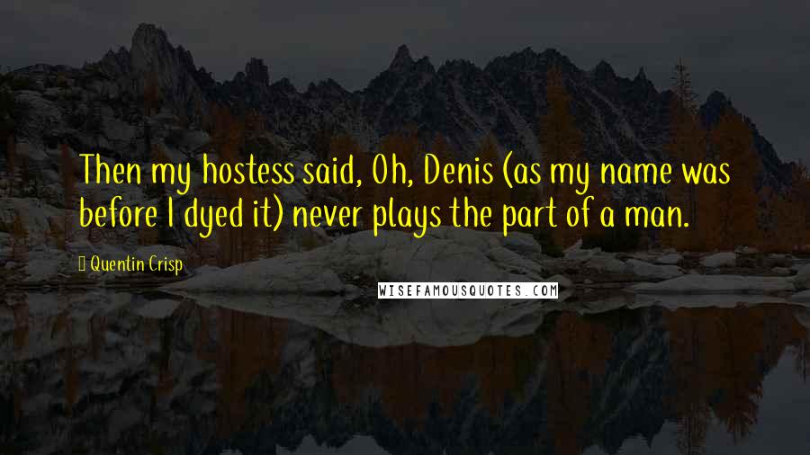 Quentin Crisp Quotes: Then my hostess said, Oh, Denis (as my name was before I dyed it) never plays the part of a man.