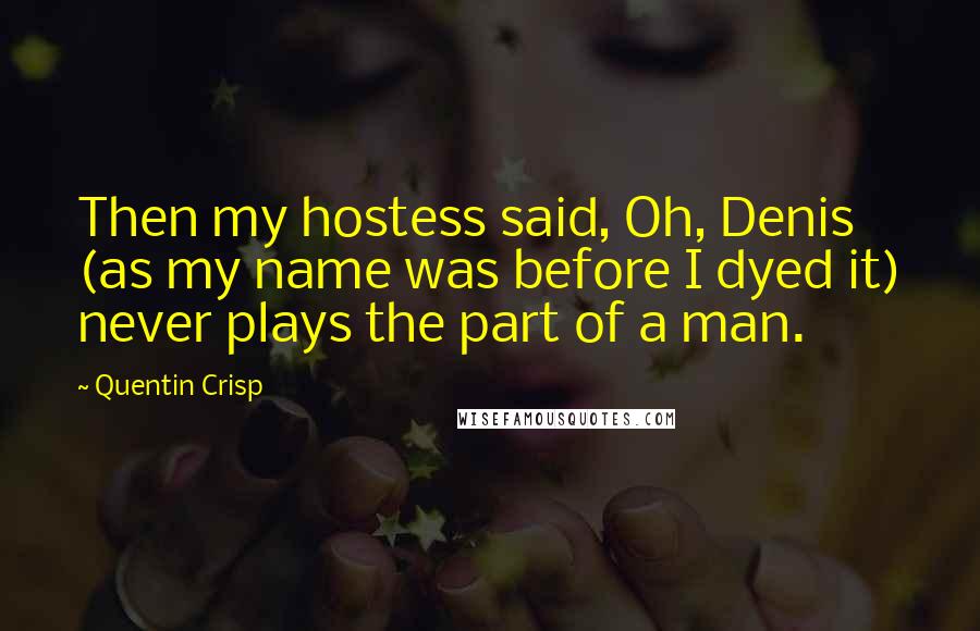 Quentin Crisp Quotes: Then my hostess said, Oh, Denis (as my name was before I dyed it) never plays the part of a man.