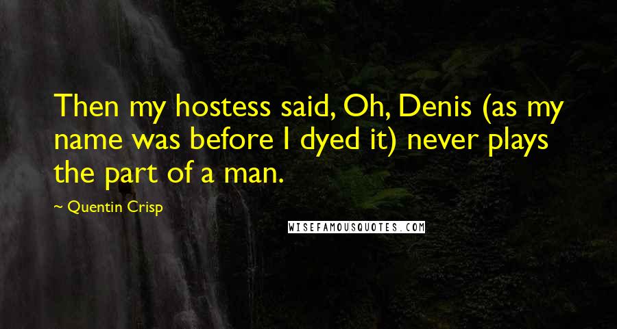 Quentin Crisp Quotes: Then my hostess said, Oh, Denis (as my name was before I dyed it) never plays the part of a man.