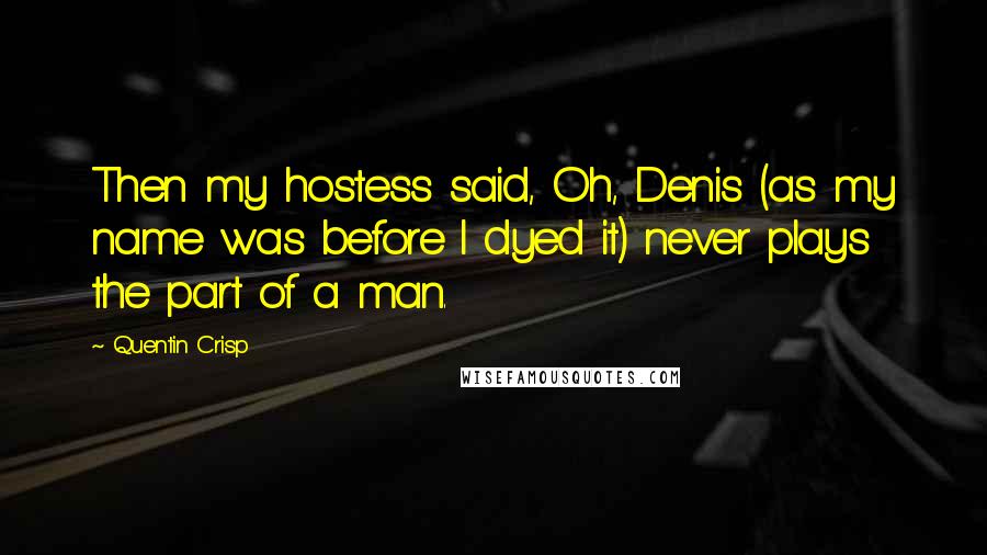 Quentin Crisp Quotes: Then my hostess said, Oh, Denis (as my name was before I dyed it) never plays the part of a man.