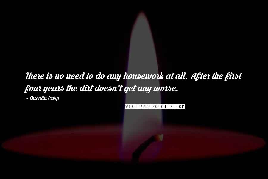 Quentin Crisp Quotes: There is no need to do any housework at all. After the first four years the dirt doesn't get any worse.