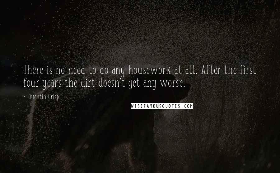 Quentin Crisp Quotes: There is no need to do any housework at all. After the first four years the dirt doesn't get any worse.