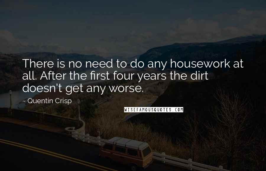 Quentin Crisp Quotes: There is no need to do any housework at all. After the first four years the dirt doesn't get any worse.