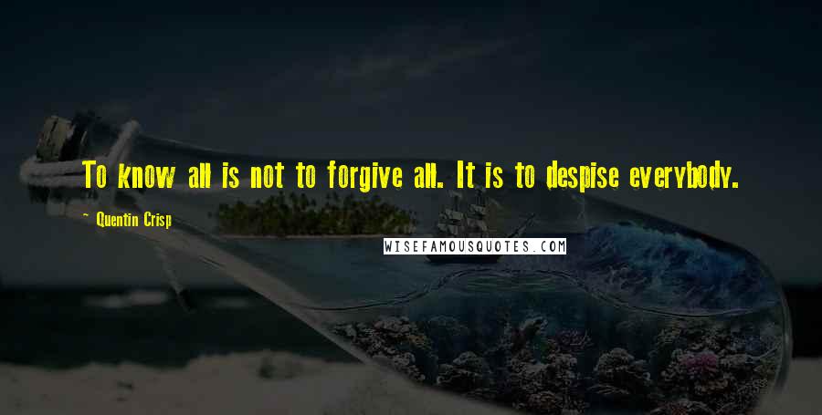 Quentin Crisp Quotes: To know all is not to forgive all. It is to despise everybody.