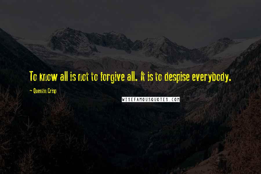 Quentin Crisp Quotes: To know all is not to forgive all. It is to despise everybody.