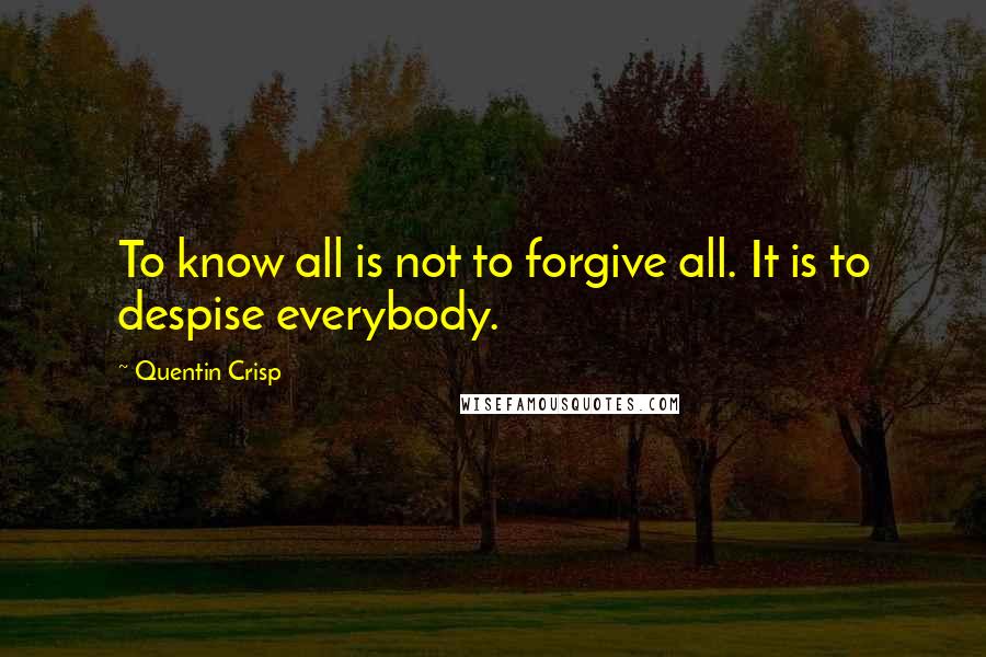 Quentin Crisp Quotes: To know all is not to forgive all. It is to despise everybody.