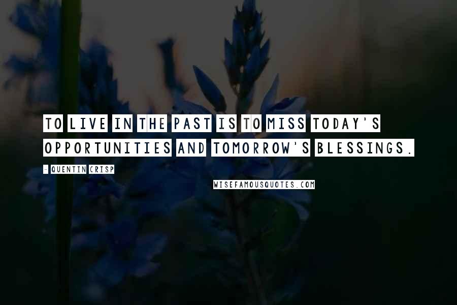 Quentin Crisp Quotes: To live in the past is to miss today's opportunities and tomorrow's blessings.