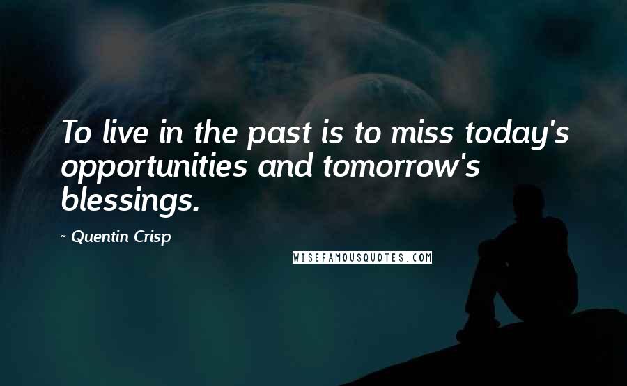 Quentin Crisp Quotes: To live in the past is to miss today's opportunities and tomorrow's blessings.