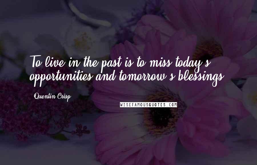 Quentin Crisp Quotes: To live in the past is to miss today's opportunities and tomorrow's blessings.