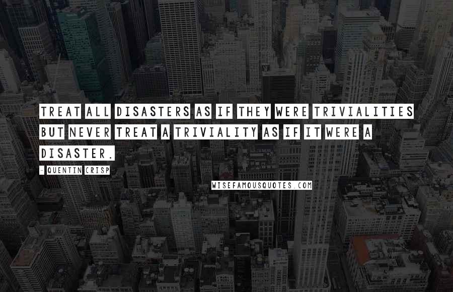 Quentin Crisp Quotes: Treat all disasters as if they were trivialities but never treat a triviality as if it were a disaster.