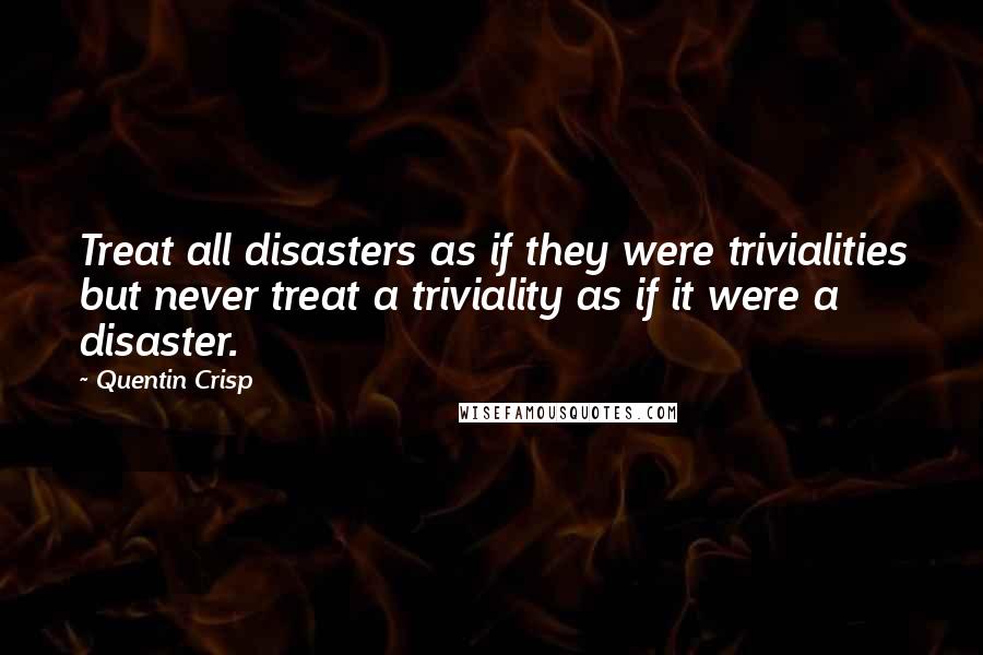 Quentin Crisp Quotes: Treat all disasters as if they were trivialities but never treat a triviality as if it were a disaster.