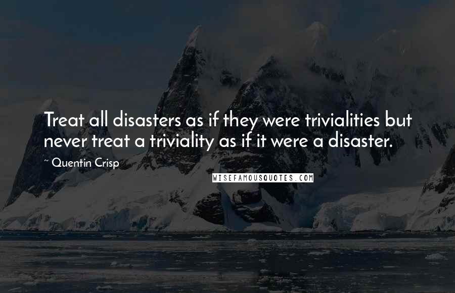 Quentin Crisp Quotes: Treat all disasters as if they were trivialities but never treat a triviality as if it were a disaster.