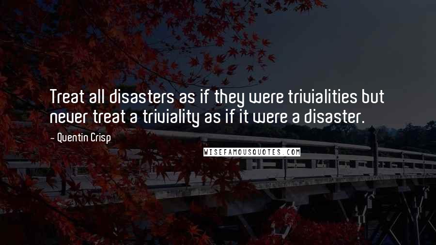 Quentin Crisp Quotes: Treat all disasters as if they were trivialities but never treat a triviality as if it were a disaster.