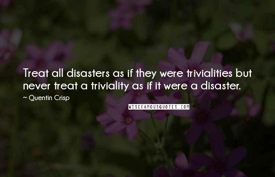 Quentin Crisp Quotes: Treat all disasters as if they were trivialities but never treat a triviality as if it were a disaster.