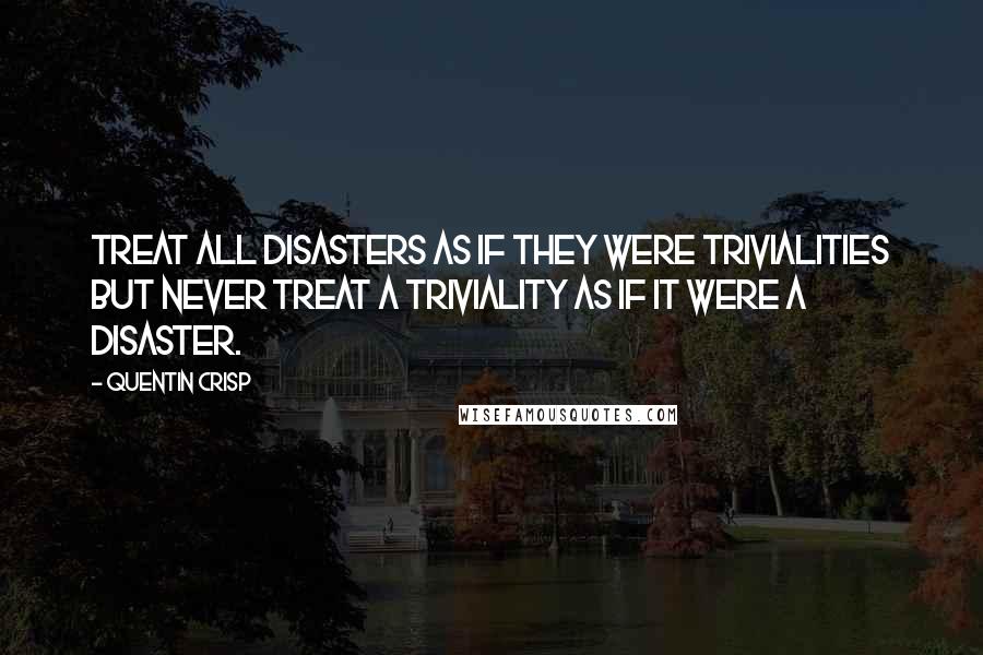 Quentin Crisp Quotes: Treat all disasters as if they were trivialities but never treat a triviality as if it were a disaster.