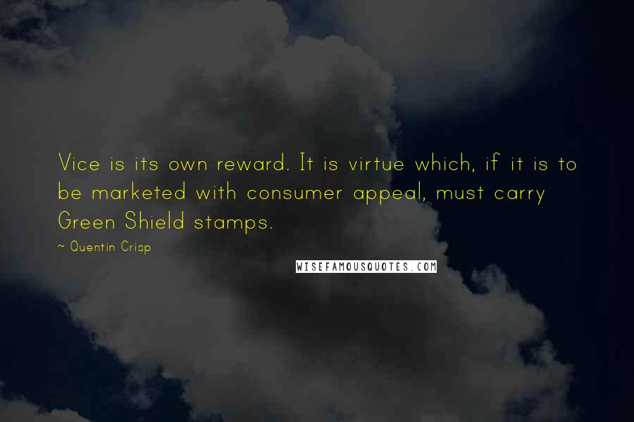 Quentin Crisp Quotes: Vice is its own reward. It is virtue which, if it is to be marketed with consumer appeal, must carry Green Shield stamps.