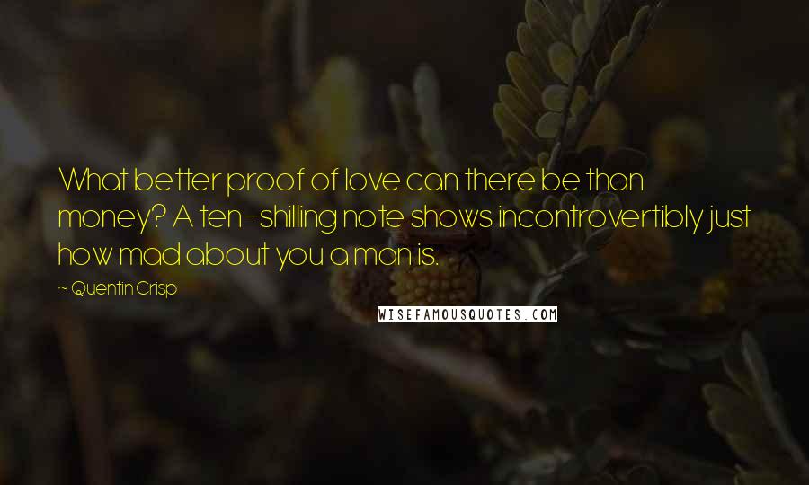 Quentin Crisp Quotes: What better proof of love can there be than money? A ten-shilling note shows incontrovertibly just how mad about you a man is.