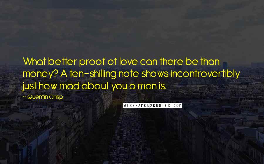 Quentin Crisp Quotes: What better proof of love can there be than money? A ten-shilling note shows incontrovertibly just how mad about you a man is.