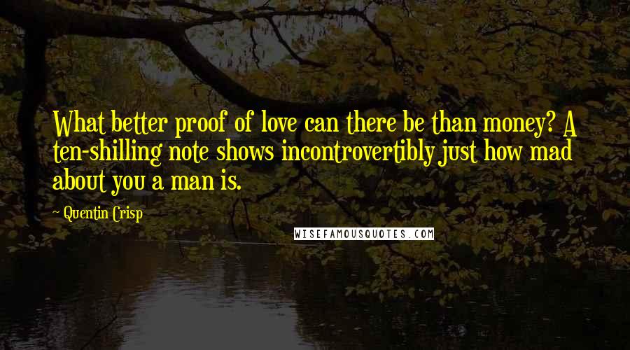 Quentin Crisp Quotes: What better proof of love can there be than money? A ten-shilling note shows incontrovertibly just how mad about you a man is.