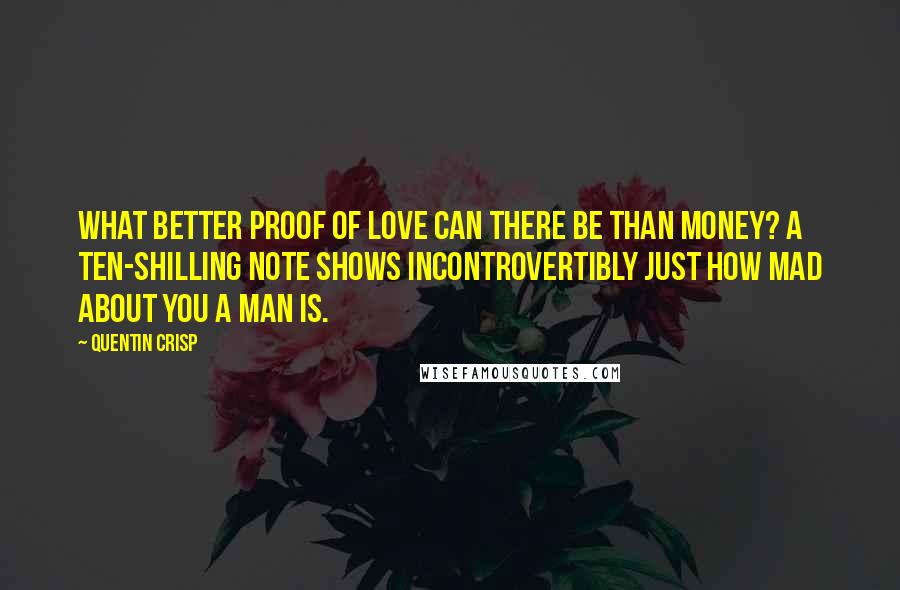 Quentin Crisp Quotes: What better proof of love can there be than money? A ten-shilling note shows incontrovertibly just how mad about you a man is.