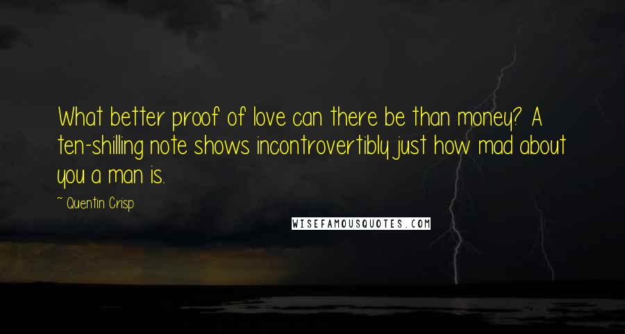 Quentin Crisp Quotes: What better proof of love can there be than money? A ten-shilling note shows incontrovertibly just how mad about you a man is.