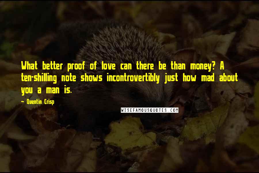 Quentin Crisp Quotes: What better proof of love can there be than money? A ten-shilling note shows incontrovertibly just how mad about you a man is.