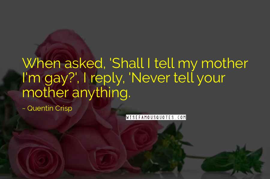 Quentin Crisp Quotes: When asked, 'Shall I tell my mother I'm gay?', I reply, 'Never tell your mother anything.