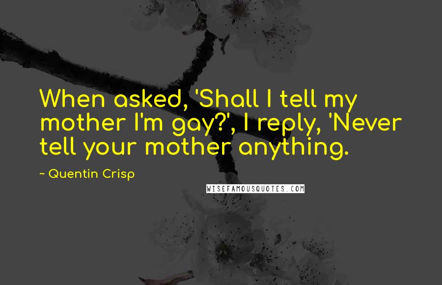 Quentin Crisp Quotes: When asked, 'Shall I tell my mother I'm gay?', I reply, 'Never tell your mother anything.