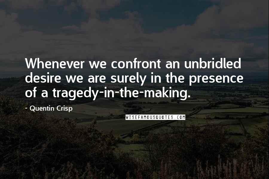 Quentin Crisp Quotes: Whenever we confront an unbridled desire we are surely in the presence of a tragedy-in-the-making.