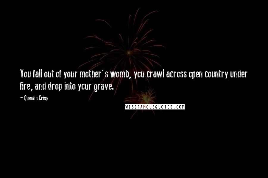 Quentin Crisp Quotes: You fall out of your mother's womb, you crawl across open country under fire, and drop into your grave.