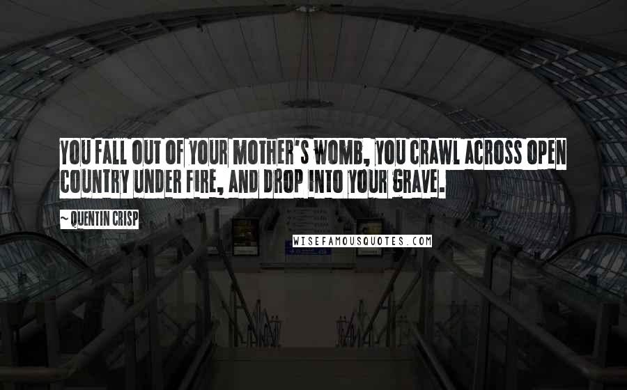 Quentin Crisp Quotes: You fall out of your mother's womb, you crawl across open country under fire, and drop into your grave.