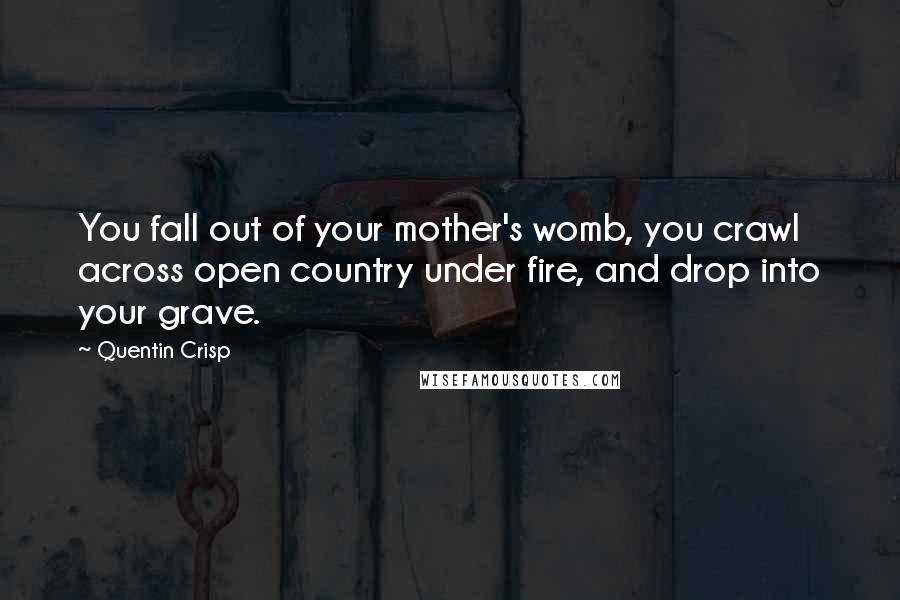 Quentin Crisp Quotes: You fall out of your mother's womb, you crawl across open country under fire, and drop into your grave.