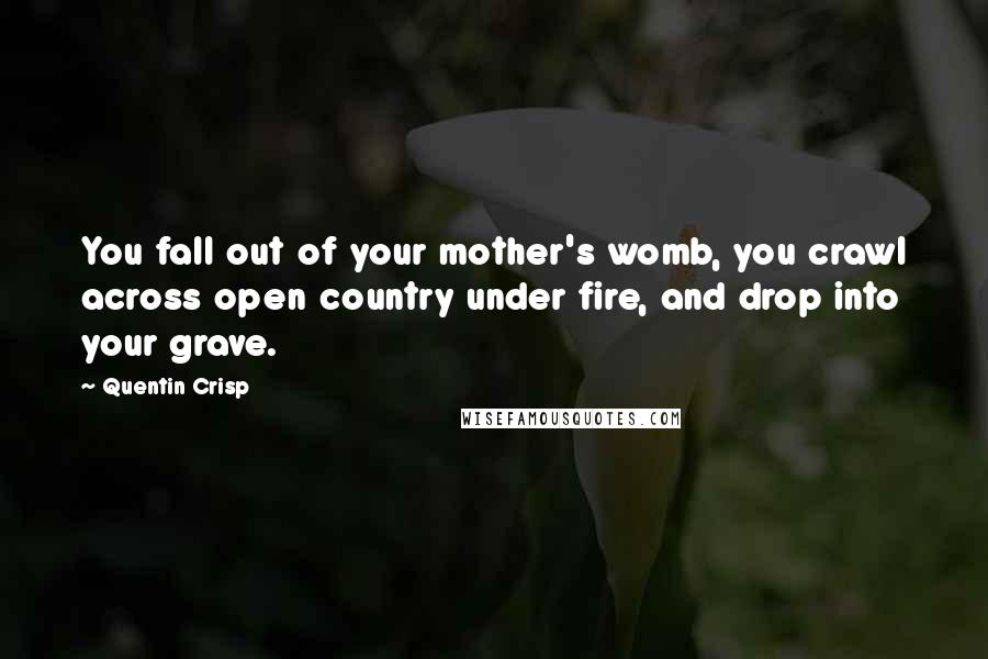 Quentin Crisp Quotes: You fall out of your mother's womb, you crawl across open country under fire, and drop into your grave.
