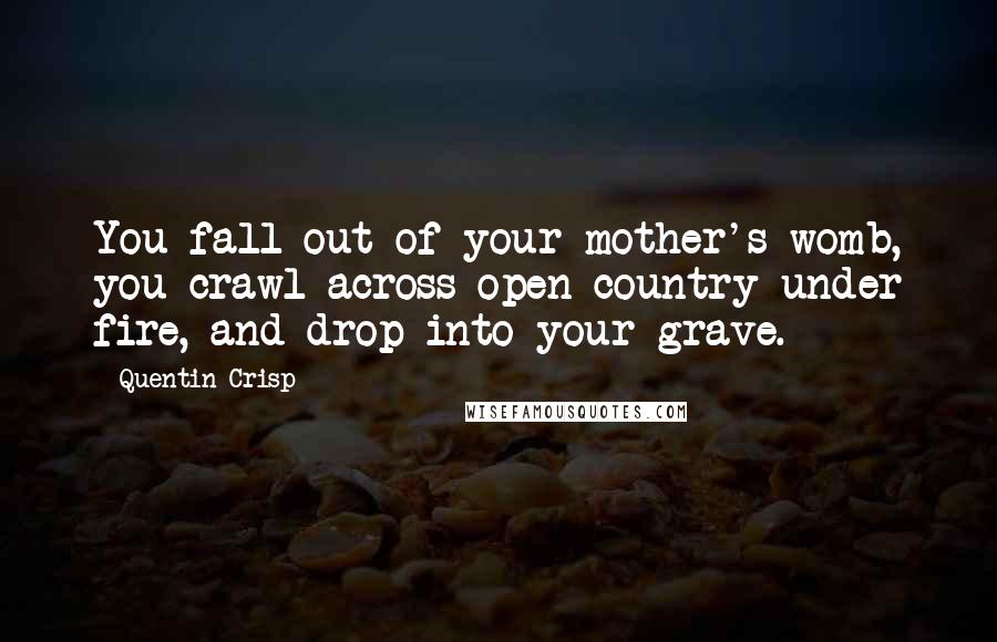 Quentin Crisp Quotes: You fall out of your mother's womb, you crawl across open country under fire, and drop into your grave.