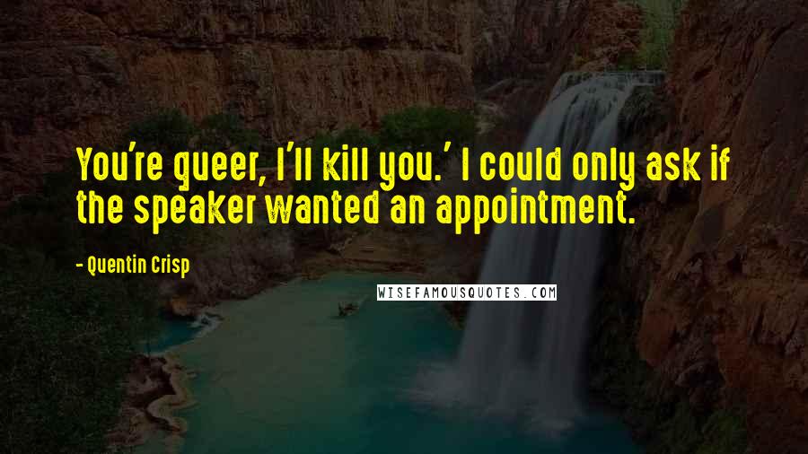 Quentin Crisp Quotes: You're queer, I'll kill you.' I could only ask if the speaker wanted an appointment.