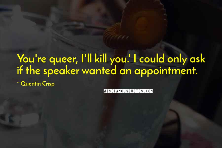 Quentin Crisp Quotes: You're queer, I'll kill you.' I could only ask if the speaker wanted an appointment.