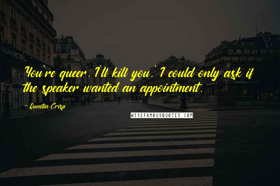 Quentin Crisp Quotes: You're queer, I'll kill you.' I could only ask if the speaker wanted an appointment.