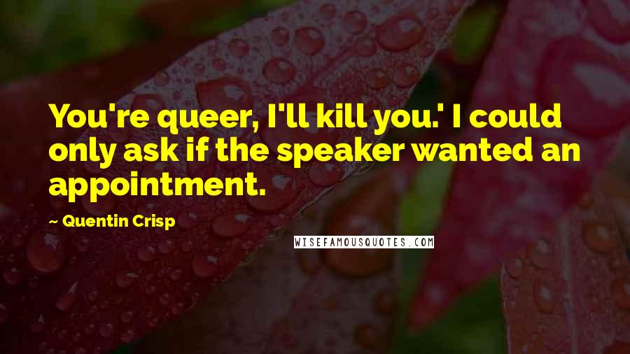 Quentin Crisp Quotes: You're queer, I'll kill you.' I could only ask if the speaker wanted an appointment.