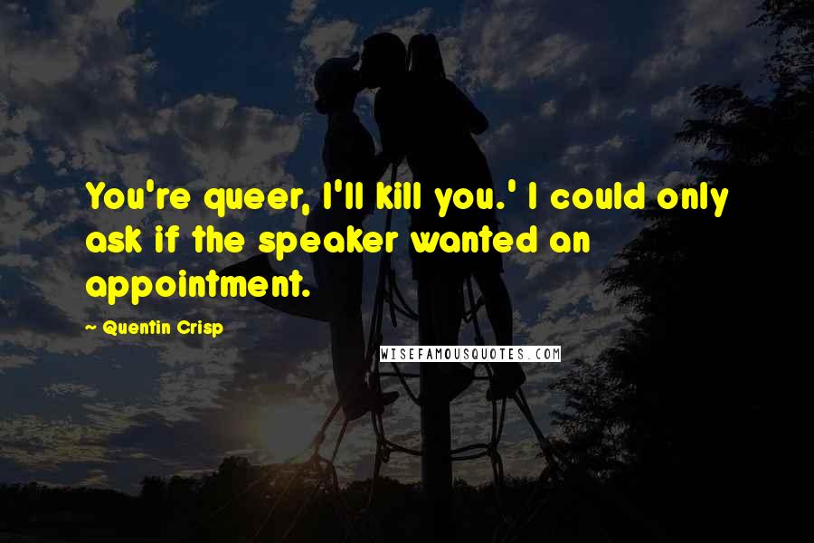 Quentin Crisp Quotes: You're queer, I'll kill you.' I could only ask if the speaker wanted an appointment.