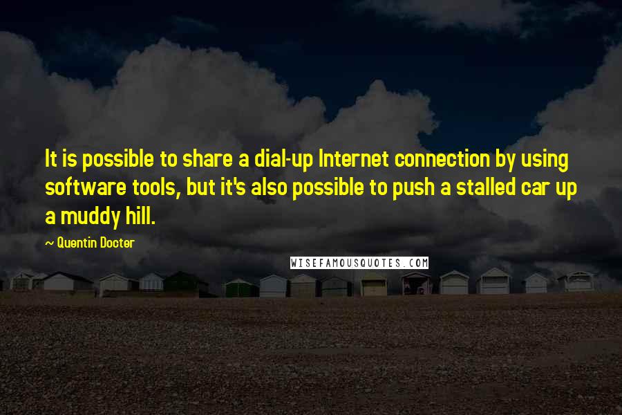 Quentin Docter Quotes: It is possible to share a dial-up Internet connection by using software tools, but it's also possible to push a stalled car up a muddy hill.