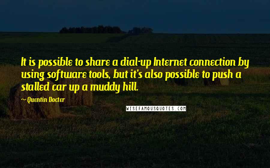 Quentin Docter Quotes: It is possible to share a dial-up Internet connection by using software tools, but it's also possible to push a stalled car up a muddy hill.