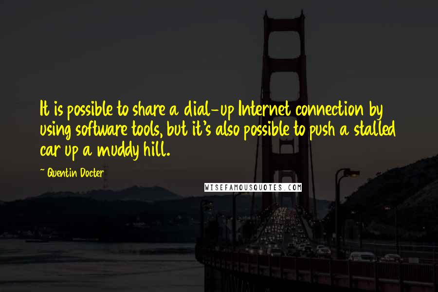 Quentin Docter Quotes: It is possible to share a dial-up Internet connection by using software tools, but it's also possible to push a stalled car up a muddy hill.