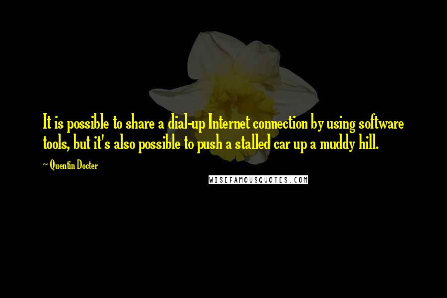 Quentin Docter Quotes: It is possible to share a dial-up Internet connection by using software tools, but it's also possible to push a stalled car up a muddy hill.