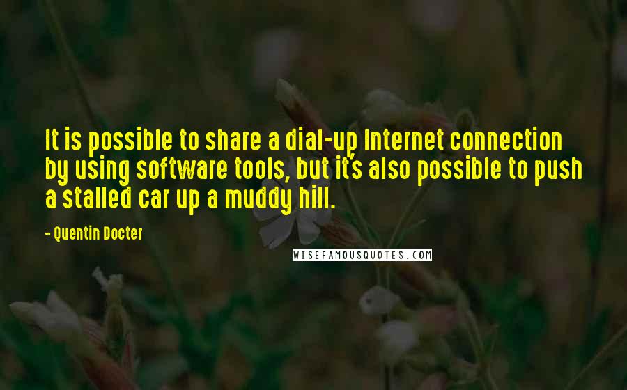 Quentin Docter Quotes: It is possible to share a dial-up Internet connection by using software tools, but it's also possible to push a stalled car up a muddy hill.