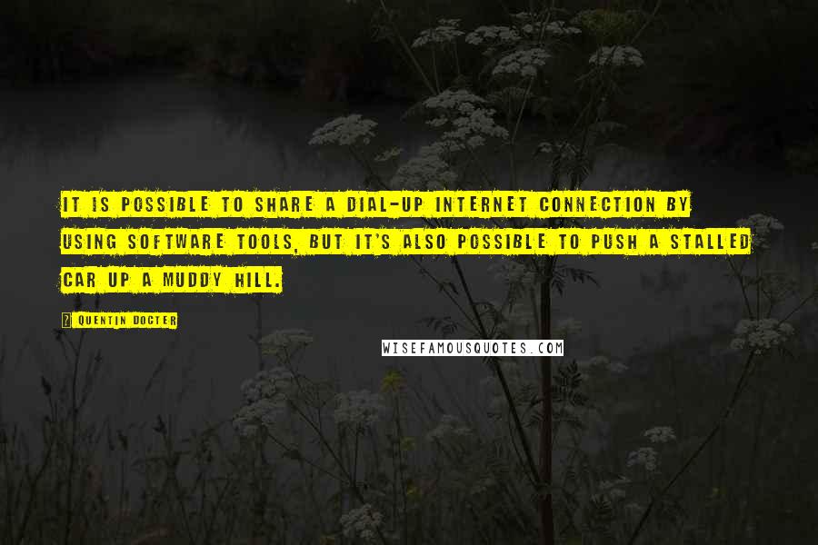 Quentin Docter Quotes: It is possible to share a dial-up Internet connection by using software tools, but it's also possible to push a stalled car up a muddy hill.