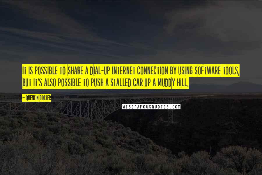 Quentin Docter Quotes: It is possible to share a dial-up Internet connection by using software tools, but it's also possible to push a stalled car up a muddy hill.