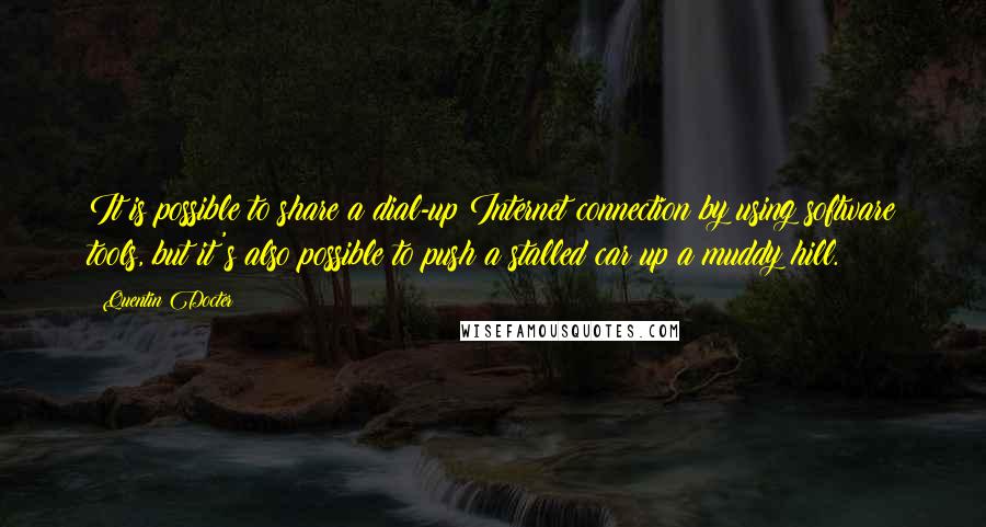 Quentin Docter Quotes: It is possible to share a dial-up Internet connection by using software tools, but it's also possible to push a stalled car up a muddy hill.