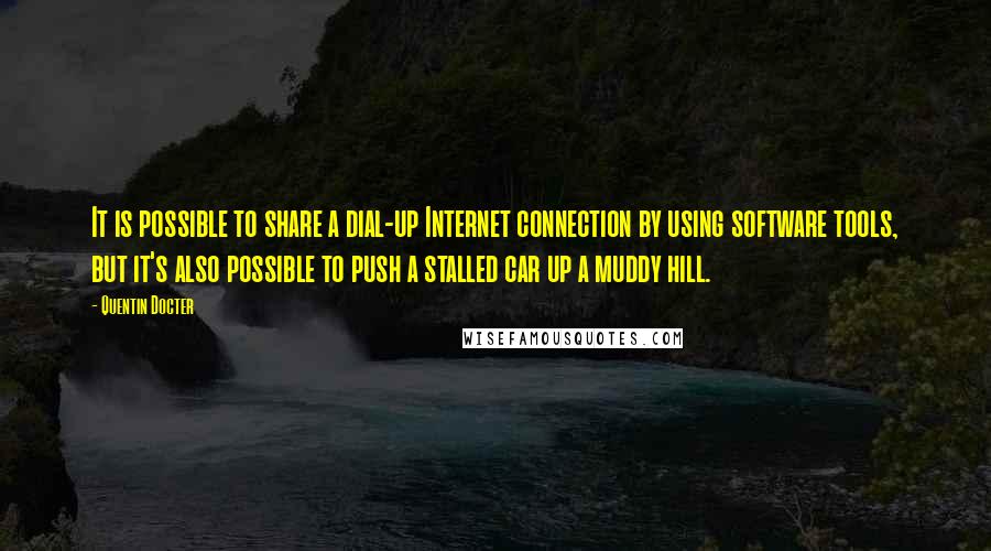 Quentin Docter Quotes: It is possible to share a dial-up Internet connection by using software tools, but it's also possible to push a stalled car up a muddy hill.